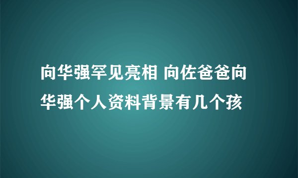 向华强罕见亮相 向佐爸爸向华强个人资料背景有几个孩
