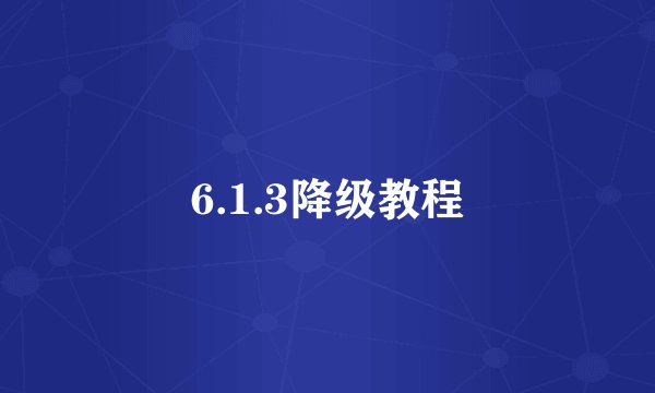 6.1.3降级教程