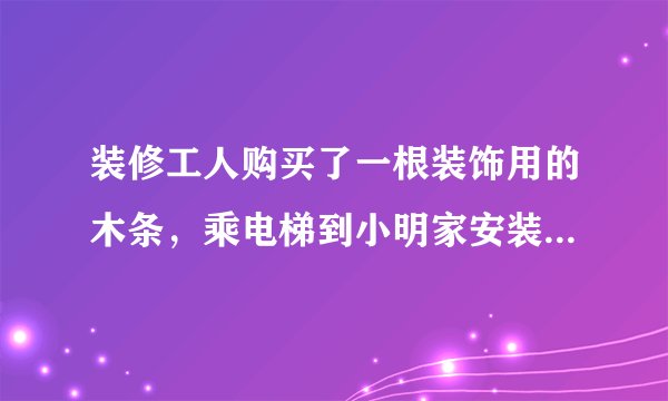 装修工人购买了一根装饰用的木条，乘电梯到小明家安装，如图电梯的长、宽、高分别是1.5m，1.5m，2.2m，那么能放入电梯内的木条的最大长度大约是多少米？你能估计出装修工人买的木条至少是多少米吗？糟糕，太长了，放不进去，