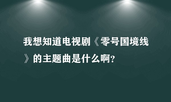 我想知道电视剧《零号国境线》的主题曲是什么啊？