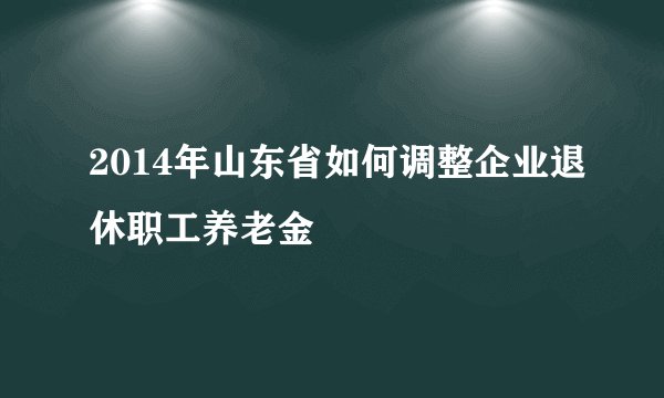 2014年山东省如何调整企业退休职工养老金