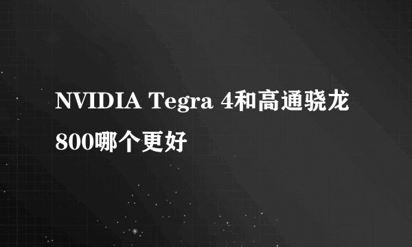 NVIDIA Tegra 4和高通骁龙800哪个更好