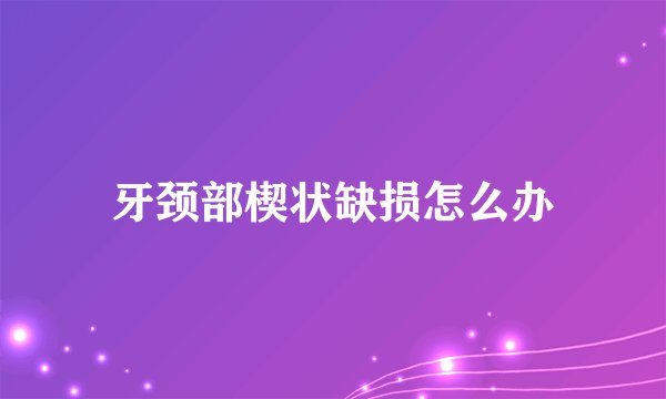 牙颈部楔状缺损怎么办
