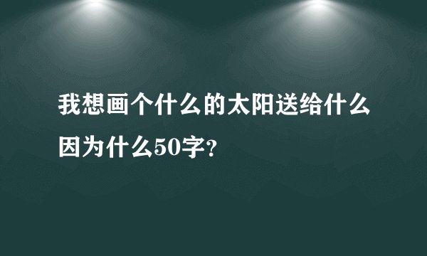 我想画个什么的太阳送给什么因为什么50字？