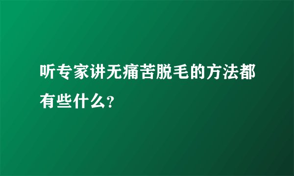听专家讲无痛苦脱毛的方法都有些什么？