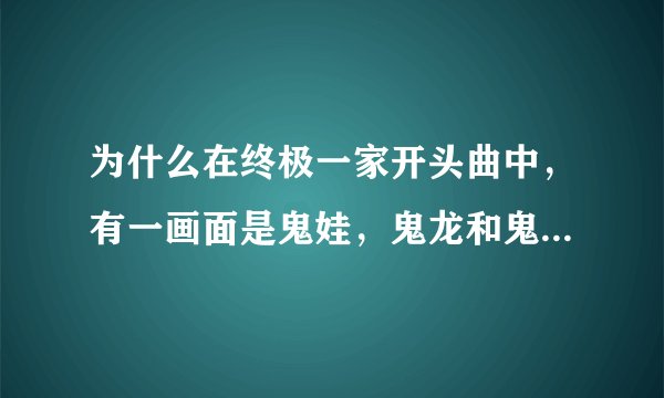 为什么在终极一家开头曲中，有一画面是鬼娃，鬼龙和鬼凤一起走，而剧情中没有？