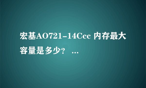 宏基AO721-14Ccc 内存最大容量是多少？ 有几个内存插槽？