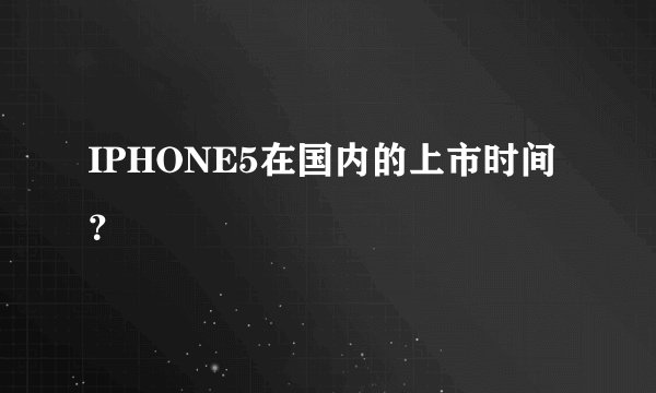 IPHONE5在国内的上市时间?