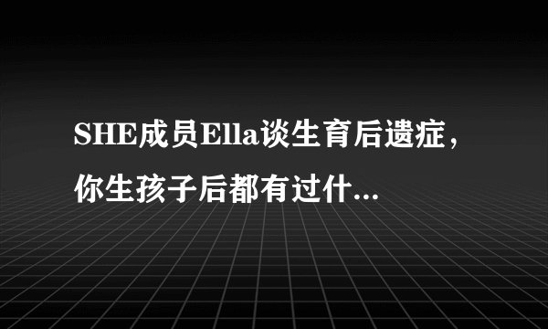SHE成员Ella谈生育后遗症，你生孩子后都有过什么后遗症？