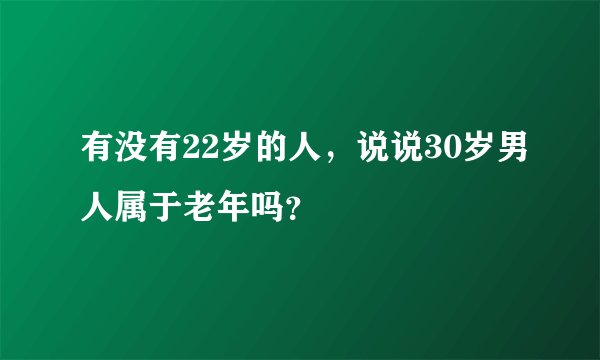 有没有22岁的人，说说30岁男人属于老年吗？