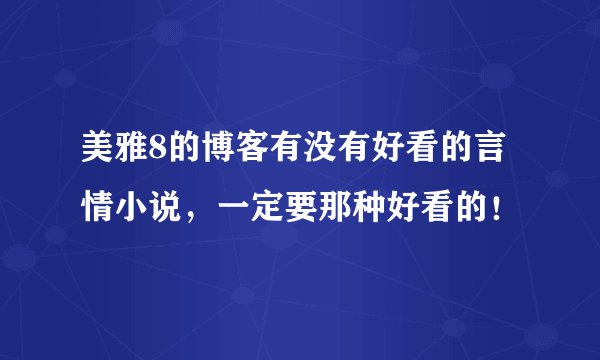 美雅8的博客有没有好看的言情小说，一定要那种好看的！