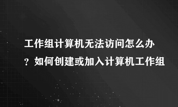 工作组计算机无法访问怎么办？如何创建或加入计算机工作组