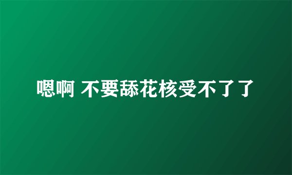 嗯啊 不要舔花核受不了了