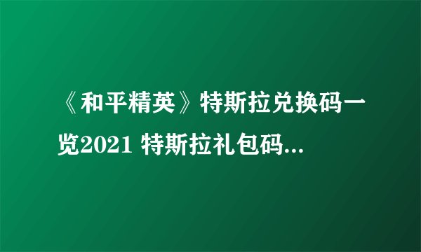 《和平精英》特斯拉兑换码一览2021 特斯拉礼包码限时分享