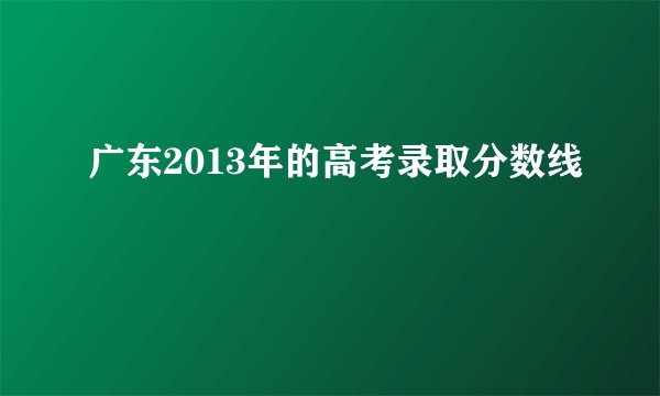 广东2013年的高考录取分数线