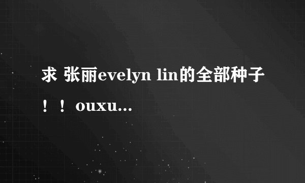 求 张丽evelyn lin的全部种子！！ouxuhong2@163。com 谢谢