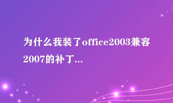 为什么我装了office2003兼容2007的补丁包,还是无法打开07版的文件呀