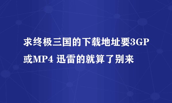 求终极三国的下载地址要3GP或MP4 迅雷的就算了别来