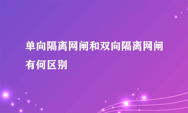 单向隔离网闸和双向隔离网闸有何区别