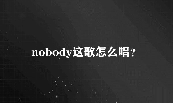 nobody这歌怎么唱？