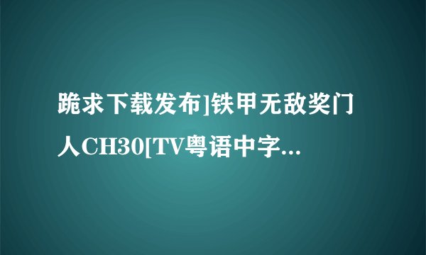 跪求下载发布]铁甲无敌奖门人CH30[TV粤语中字]种子的网址谢恩公！