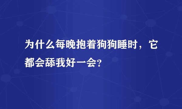 为什么每晚抱着狗狗睡时，它都会舔我好一会？