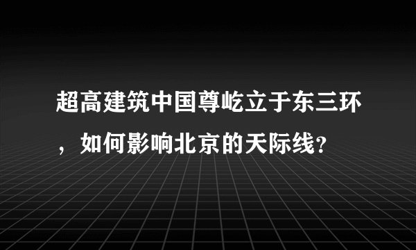 超高建筑中国尊屹立于东三环，如何影响北京的天际线？