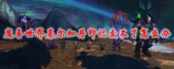 魔兽世界基尔加丹印记交不了怎么办