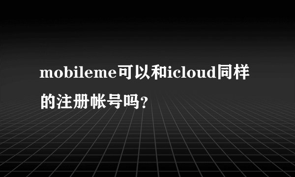 mobileme可以和icloud同样的注册帐号吗？