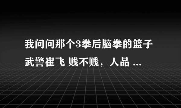 我问问那个3拳后脑拳的篮子武警崔飞 贱不贱，人品 武品都最差的那个垃圾，尼玛打完不出来表示态度尼玛