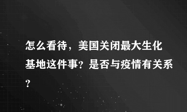 怎么看待，美国关闭最大生化基地这件事？是否与疫情有关系？