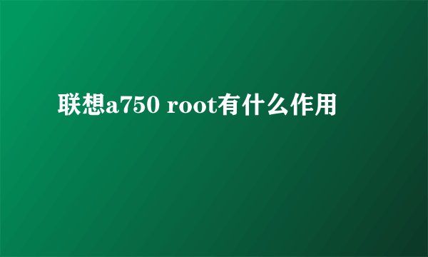 联想a750 root有什么作用