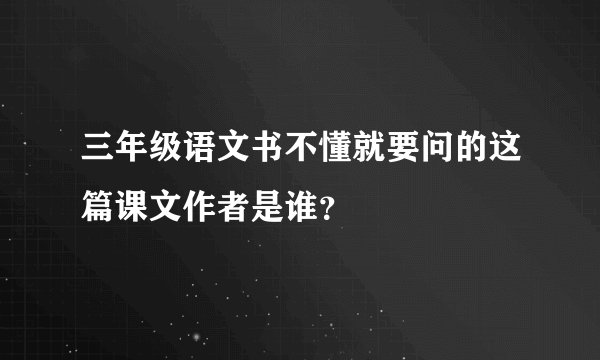 三年级语文书不懂就要问的这篇课文作者是谁？