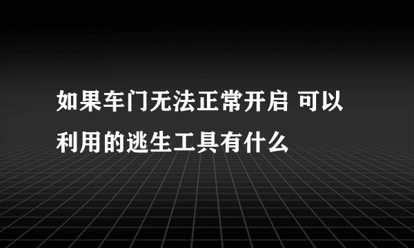 如果车门无法正常开启 可以利用的逃生工具有什么