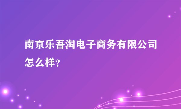 南京乐吾淘电子商务有限公司怎么样？