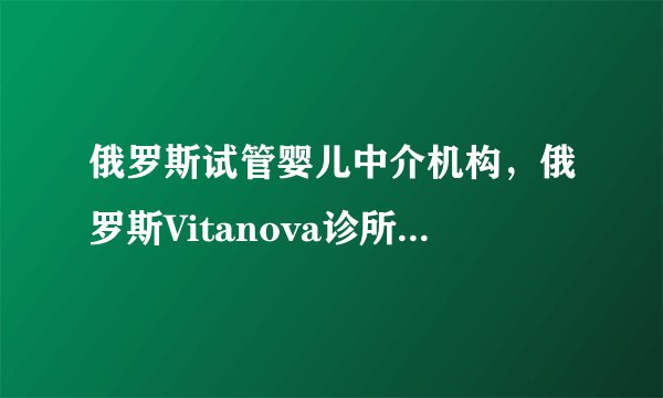 俄罗斯试管婴儿中介机构，俄罗斯Vitanova诊所基本信息