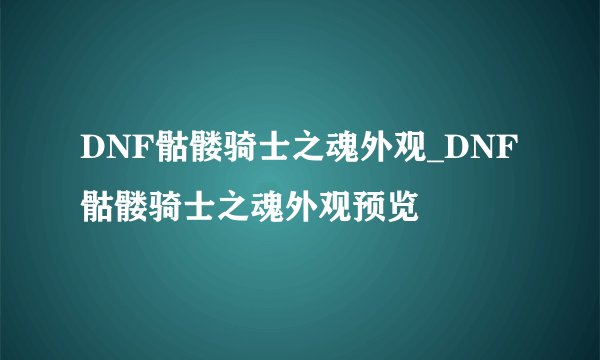 DNF骷髅骑士之魂外观_DNF骷髅骑士之魂外观预览
