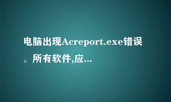 电脑出现Acreport.exe错误。所有软件,应用程序都启动不了,为什么,怎