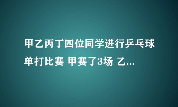 甲乙丙丁四位同学进行乒乓球单打比赛 甲赛了3场 乙丙赛了2场 丁赛了几场？ 答案不唯一（要所有的答案）