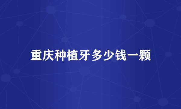 重庆种植牙多少钱一颗