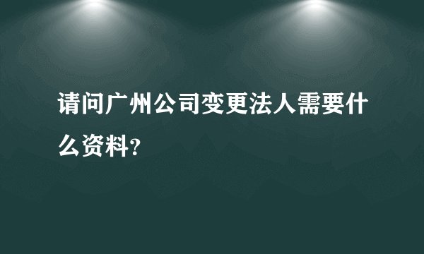 请问广州公司变更法人需要什么资料？