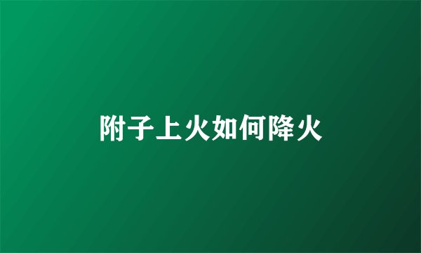 附子上火如何降火