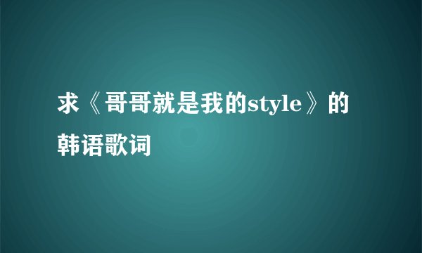 求《哥哥就是我的style》的韩语歌词
