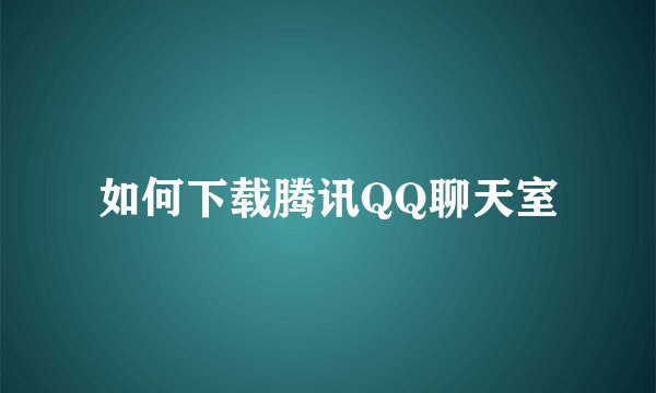 如何下载腾讯QQ聊天室