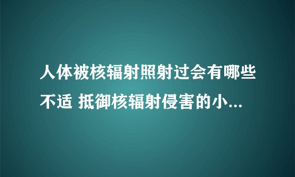 人体被核辐射照射过会有哪些不适 抵御核辐射侵害的小技巧_当人体接触过核辐射后会有哪些反应_核辐射到底是什么东西呢_一旦暴露在核辐射之下我们该这样做