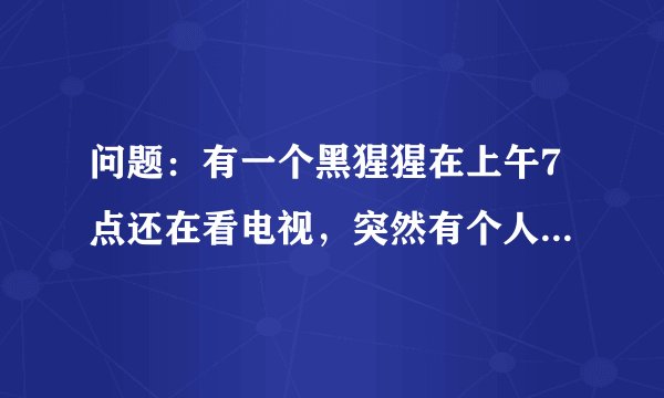 问题：有一个黑猩猩在上午7点还在看电视，突然有个人敲门7次. 原来是那个猩猩的好朋友带来了惊喜早餐