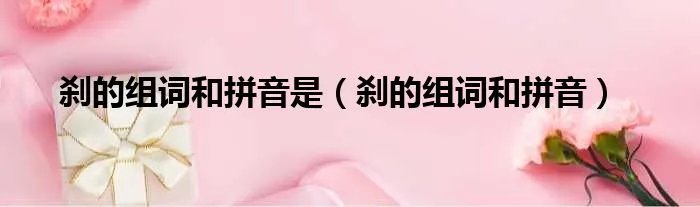 刹的组词和拼音是（刹的组词和拼音）