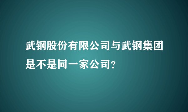 武钢股份有限公司与武钢集团是不是同一家公司？