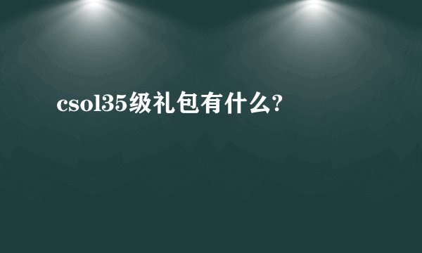 csol35级礼包有什么?