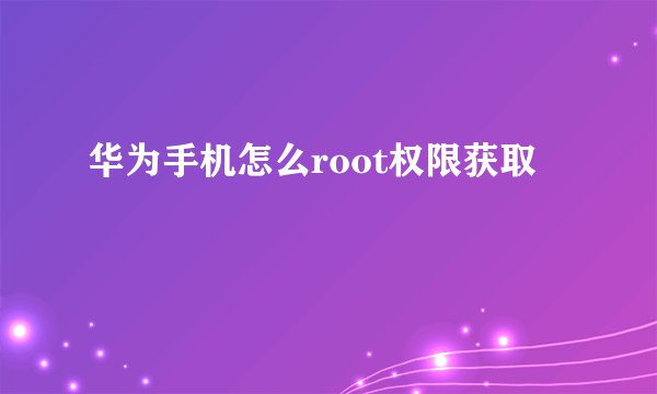 华为手机怎么root权限获取